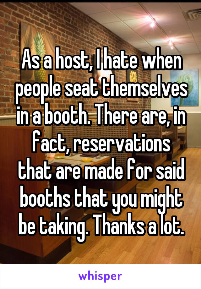As a host, I hate when people seat themselves in a booth. There are, in fact, reservations that are made for said booths that you might be taking. Thanks a lot.