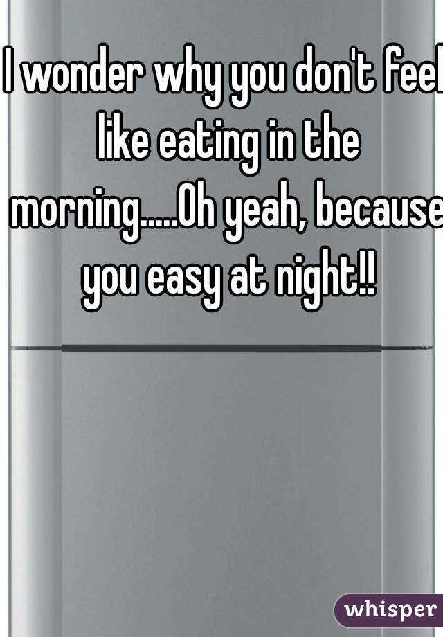 I wonder why you don't feel like eating in the morning.....Oh yeah, because you easy at night!!
