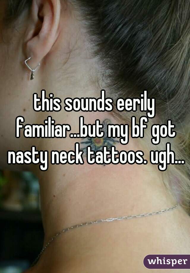 this sounds eerily familiar...but my bf got nasty neck tattoos. ugh...