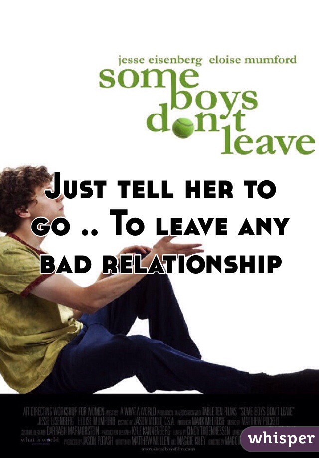 Just tell her to go .. To leave any bad relationship