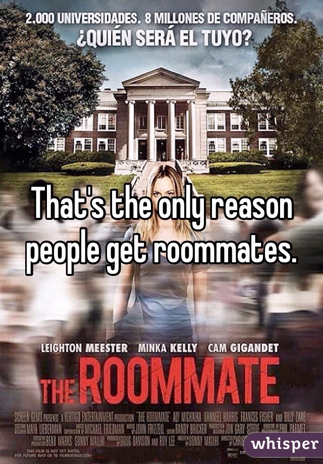 That's the only reason people get roommates.