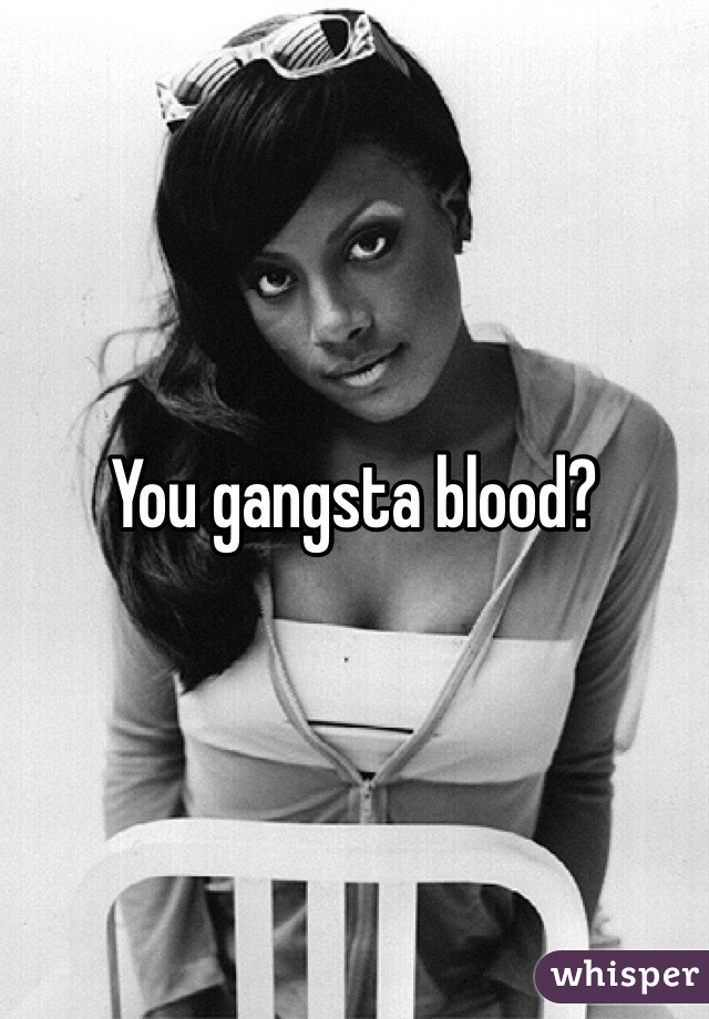 You gangsta blood?