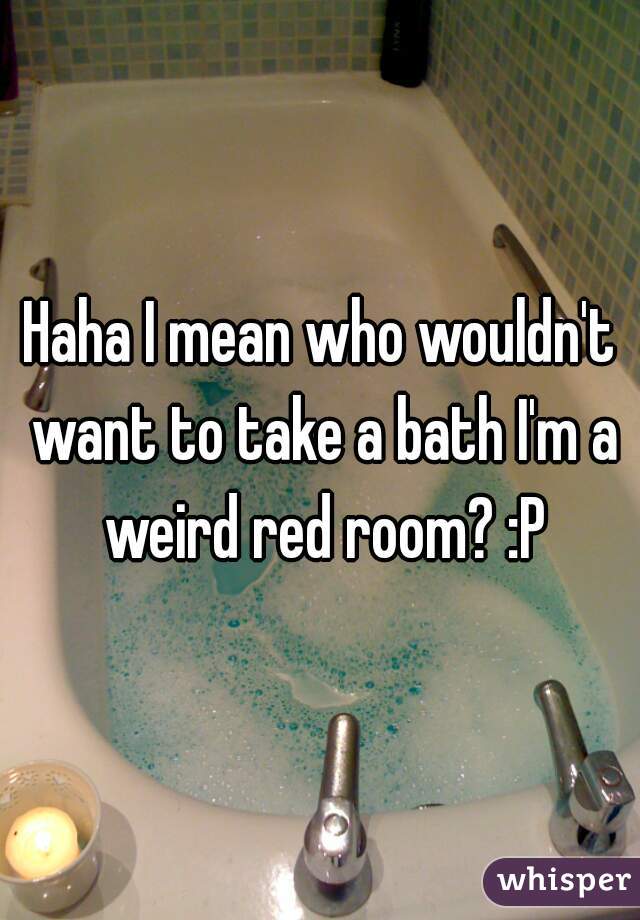 Haha I mean who wouldn't want to take a bath I'm a weird red room? :P