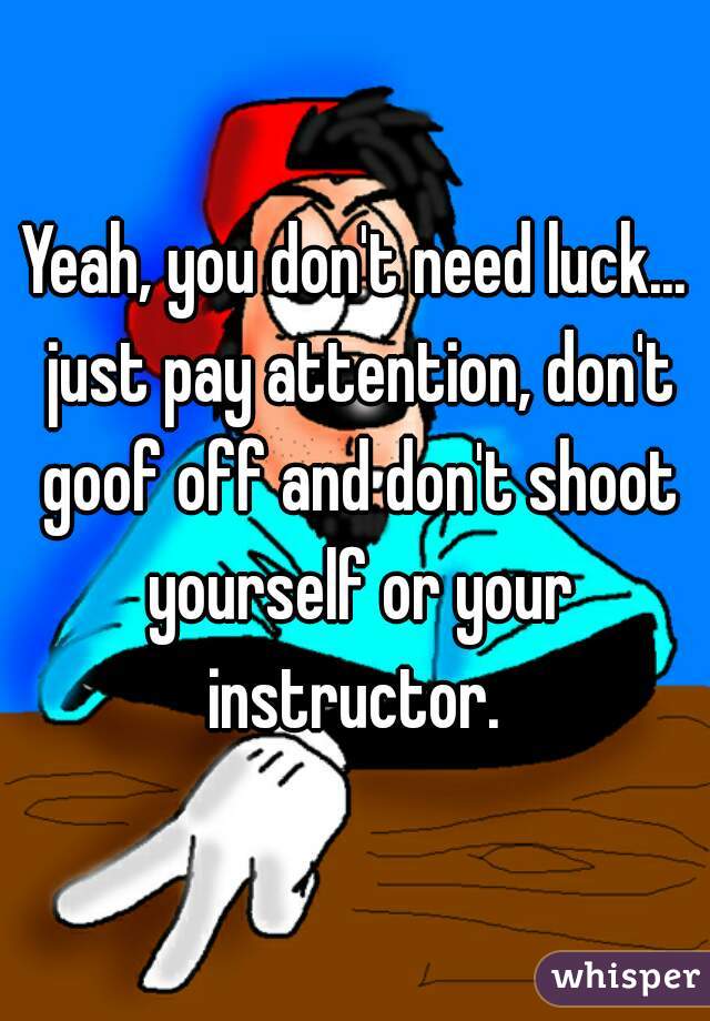 Yeah, you don't need luck... just pay attention, don't goof off and don't shoot yourself or your instructor. 