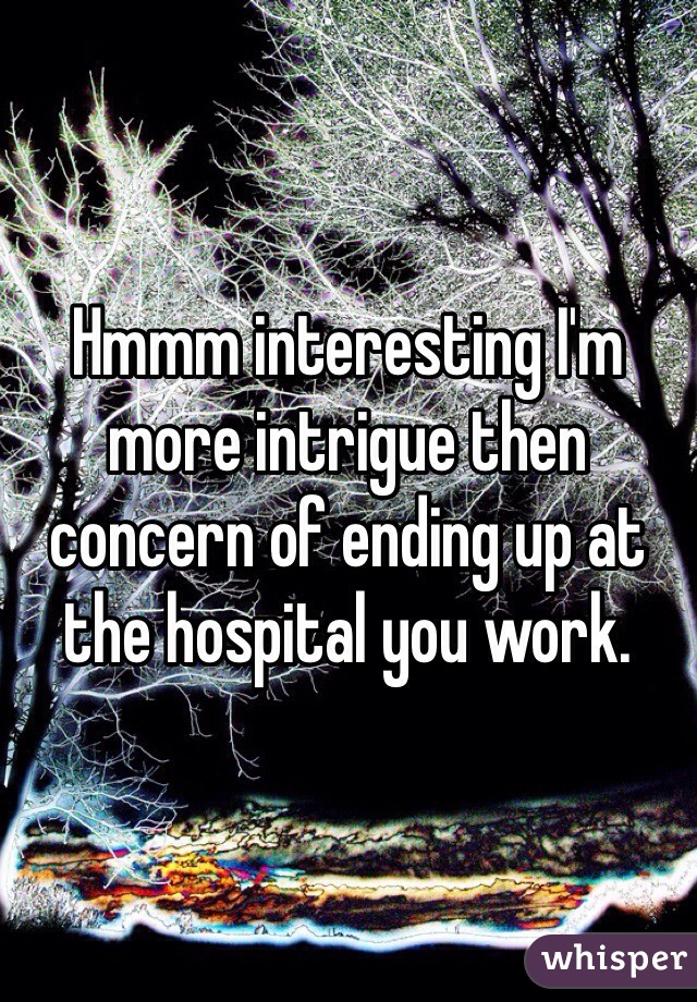 Hmmm interesting I'm more intrigue then concern of ending up at the hospital you work.  