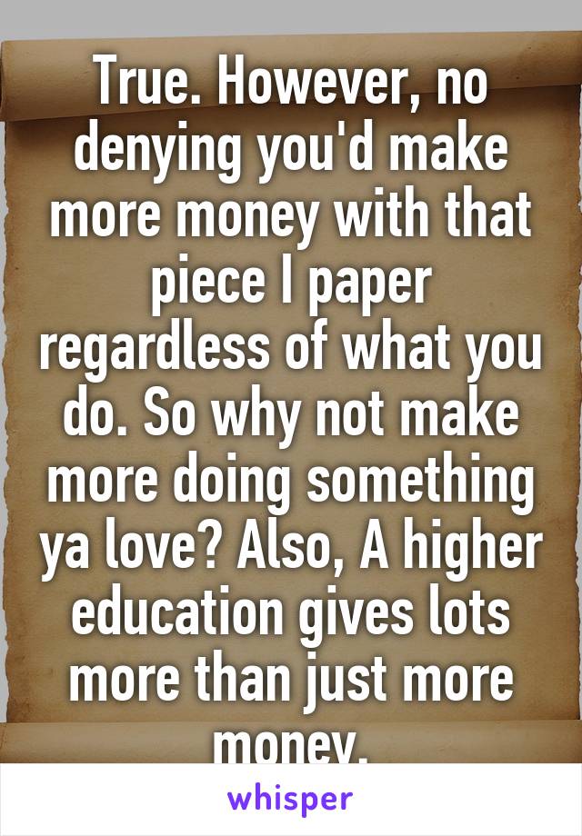 True. However, no denying you'd make more money with that piece I paper regardless of what you do. So why not make more doing something ya love? Also, A higher education gives lots more than just more money.