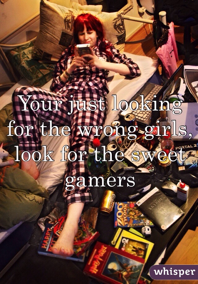 Your just looking for the wrong girls, look for the sweet gamers 