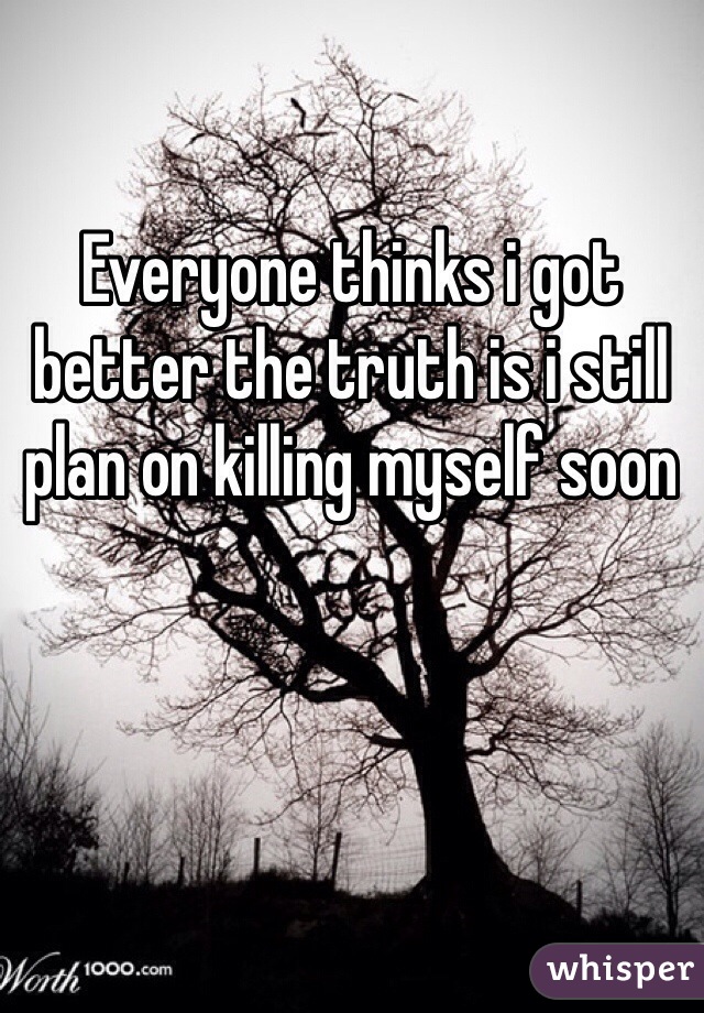 Everyone thinks i got better the truth is i still plan on killing myself soon