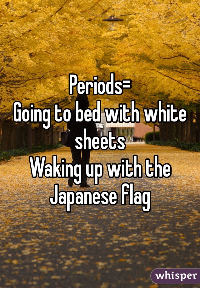 Periods=
Going to bed with white sheets
Waking up with the Japanese flag