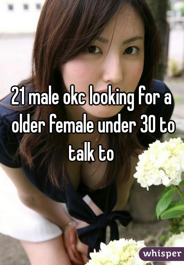 21 male okc looking for a older female under 30 to talk to 