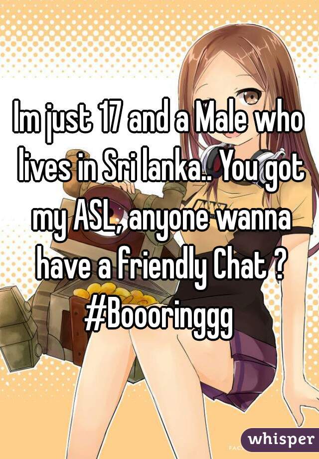 Im just 17 and a Male who lives in Sri lanka.. You got my ASL, anyone wanna have a friendly Chat ?

#Boooringgg