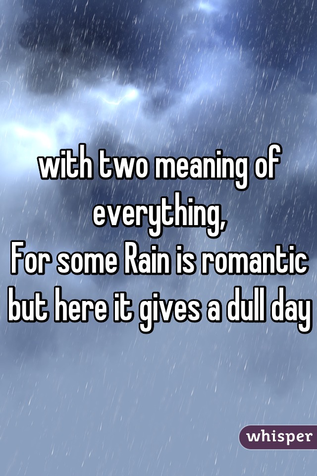 with two meaning of everything,
For some Rain is romantic but here it gives a dull day