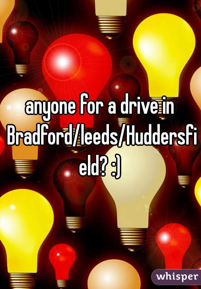 anyone for a drive in Bradford/leeds/Huddersfield? :)