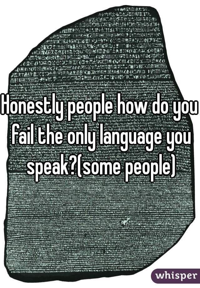 Honestly people how do you fail the only language you speak?(some people)