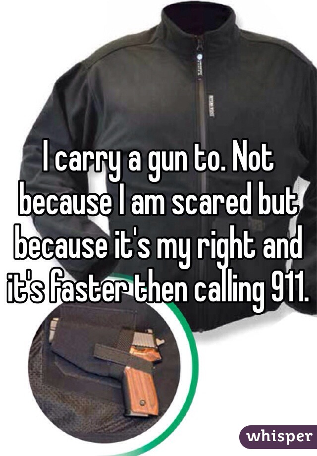 I carry a gun to. Not because I am scared but because it's my right and it's faster then calling 911. 