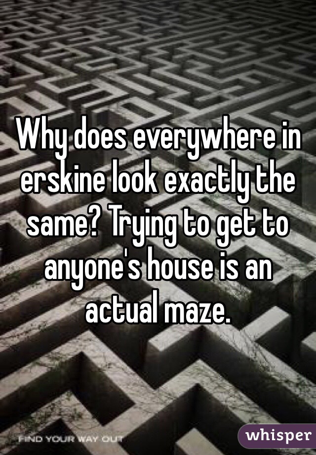 Why does everywhere in erskine look exactly the same? Trying to get to anyone's house is an actual maze.