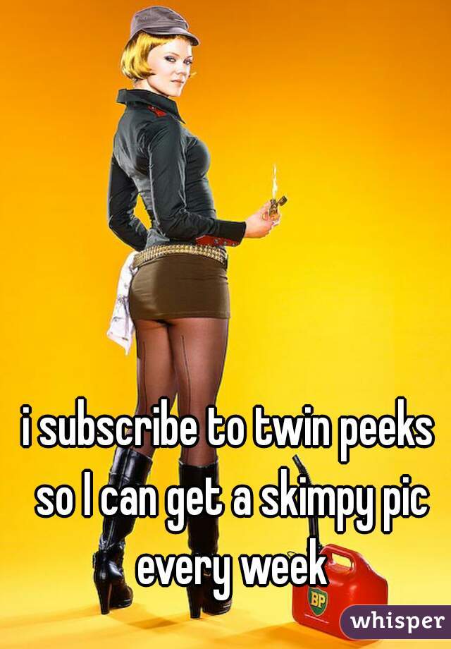 i subscribe to twin peeks so I can get a skimpy pic every week