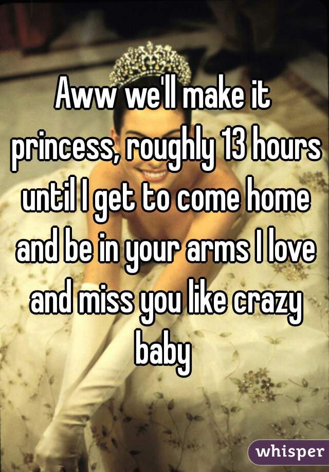 Aww we'll make it princess, roughly 13 hours until I get to come home and be in your arms I love and miss you like crazy baby 