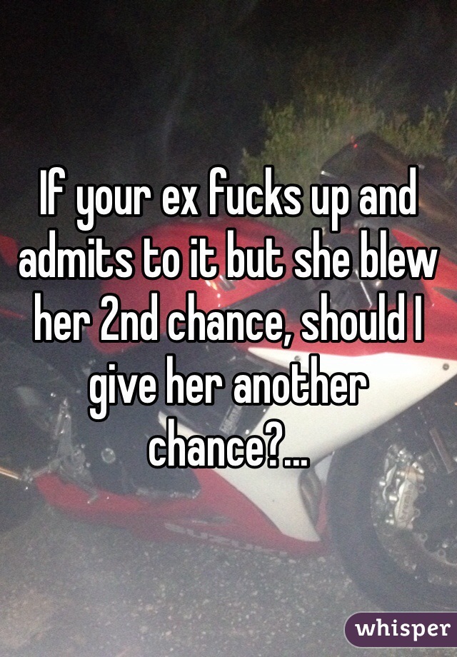 If your ex fucks up and admits to it but she blew her 2nd chance, should I give her another chance?...