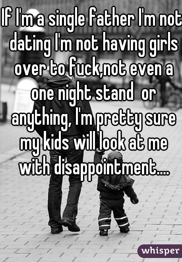 If I'm a single father I'm not dating I'm not having girls over to fuck,not even a one night stand  or anything, I'm pretty sure my kids will look at me with disappointment....
