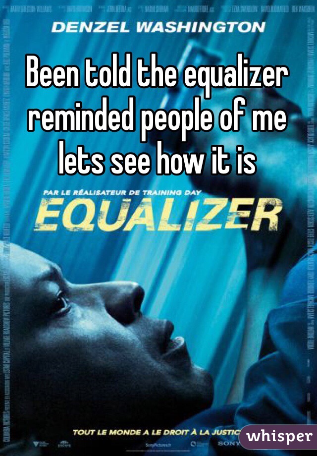 Been told the equalizer reminded people of me lets see how it is