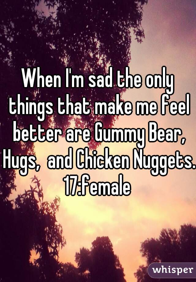 When I'm sad the only things that make me feel better are Gummy Bear, Hugs,  and Chicken Nuggets.
17:female