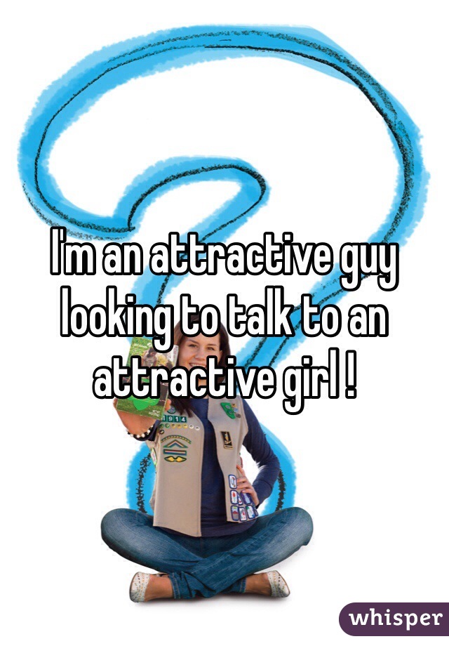 I'm an attractive guy looking to talk to an attractive girl ! 