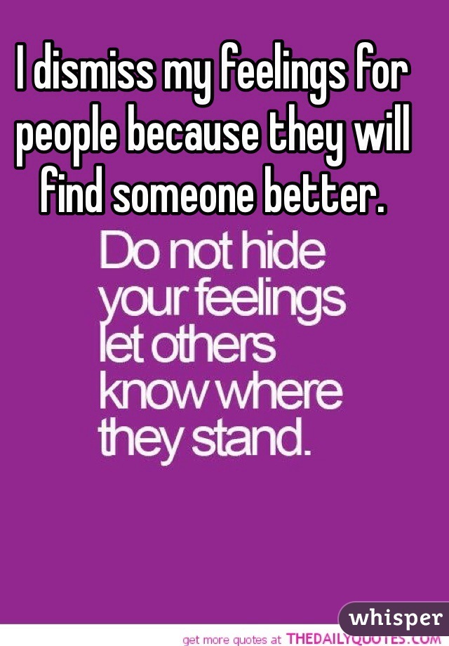 I dismiss my feelings for people because they will find someone better. 
