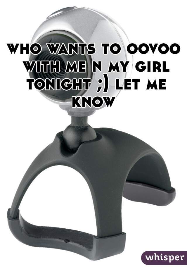 who wants to oovoo with me n my girl tonight ;) let me know 