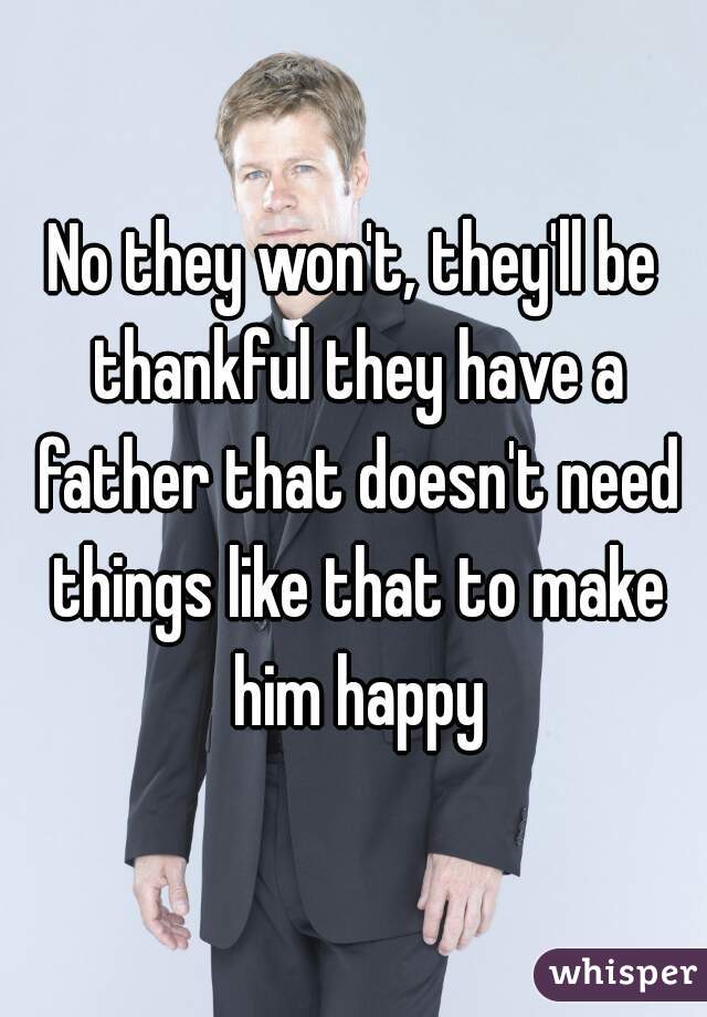 No they won't, they'll be thankful they have a father that doesn't need things like that to make him happy