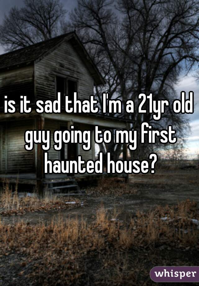 is it sad that I'm a 21yr old guy going to my first haunted house?