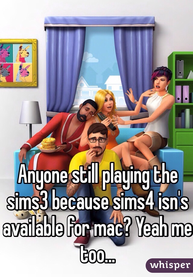 Anyone still playing the sims3 because sims4 isn's available for mac? Yeah me too...