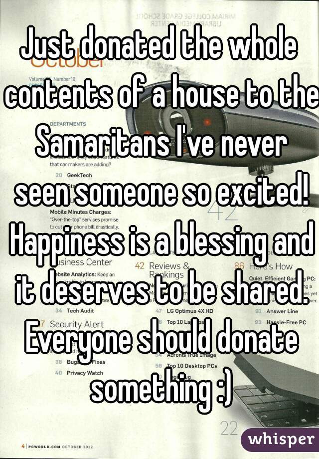 Just donated the whole contents of a house to the Samaritans I've never seen someone so excited! Happiness is a blessing and it deserves to be shared. Everyone should donate something :)