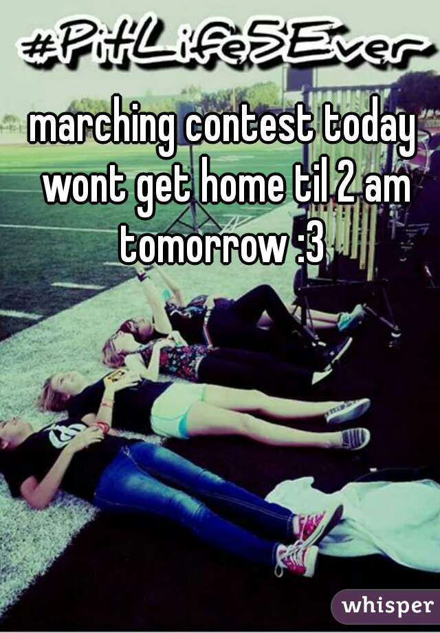 marching contest today wont get home til 2 am tomorrow :3 