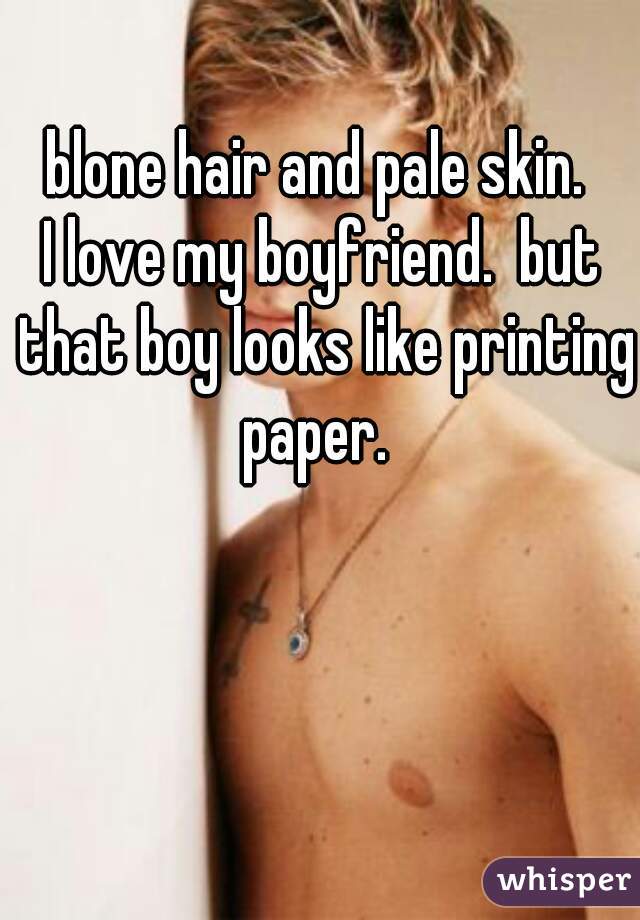 blone hair and pale skin. 

I love my boyfriend.  but that boy looks like printing paper.  
