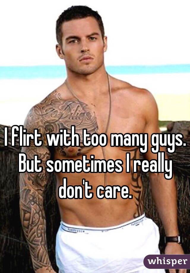 I flirt with too many guys. But sometimes I really don't care. 