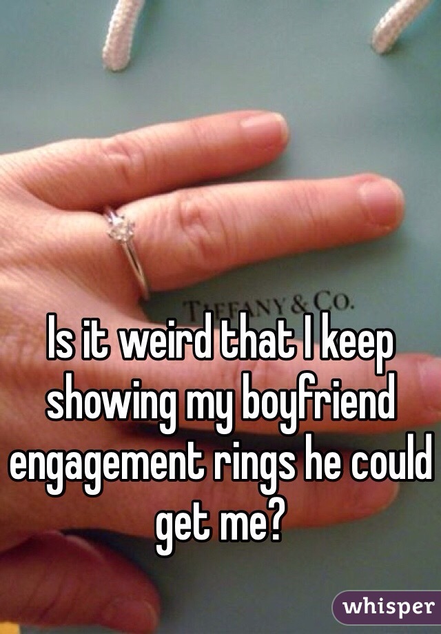 Is it weird that I keep showing my boyfriend engagement rings he could get me?