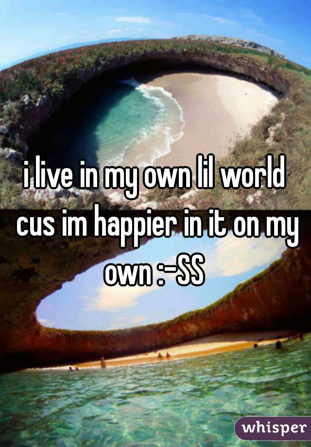 i live in my own lil world cus im happier in it on my own :-SS 