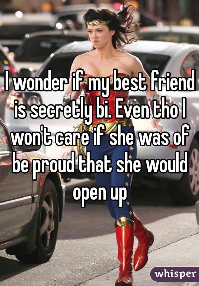 I wonder if my best friend is secretly bi. Even tho I won't care if she was of be proud that she would open up