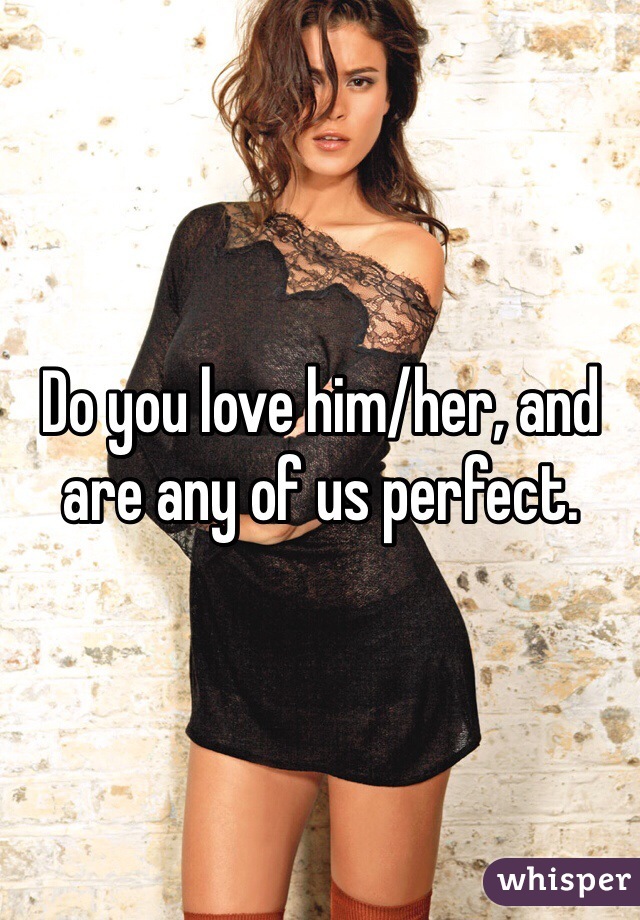 Do you love him/her, and are any of us perfect. 