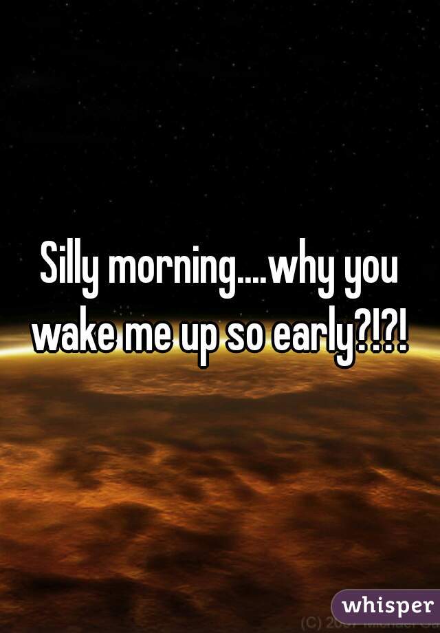Silly morning....why you wake me up so early?!?! 