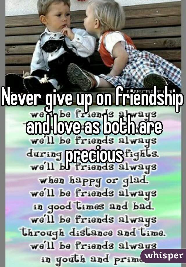 Never give up on friendship and love as both are precious