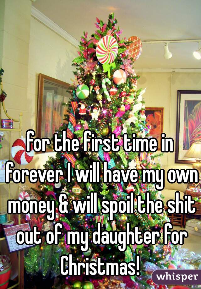 for the first time in forever I will have my own money & will spoil the shit out of my daughter for Christmas! 