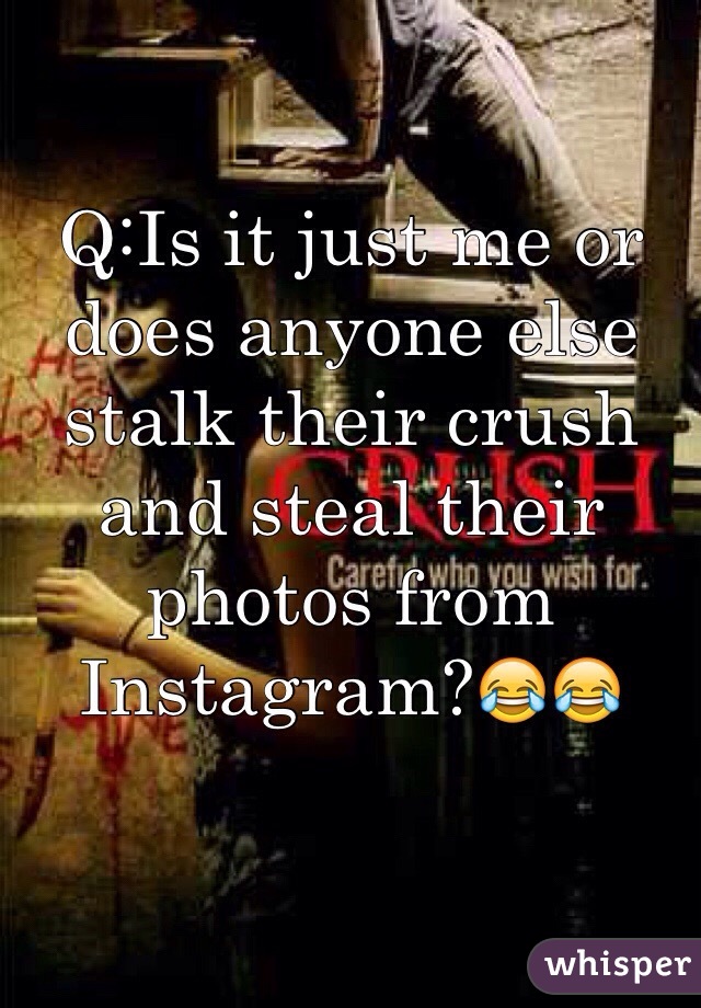 Q:Is it just me or does anyone else stalk their crush and steal their photos from Instagram?😂😂
