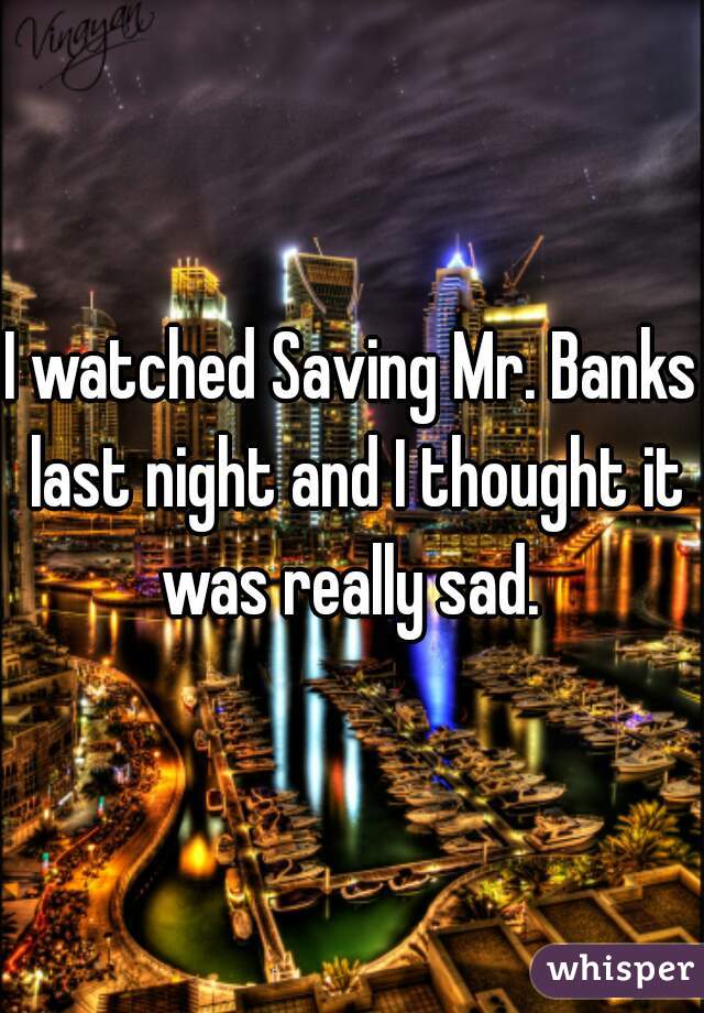 I watched Saving Mr. Banks last night and I thought it was really sad. 
