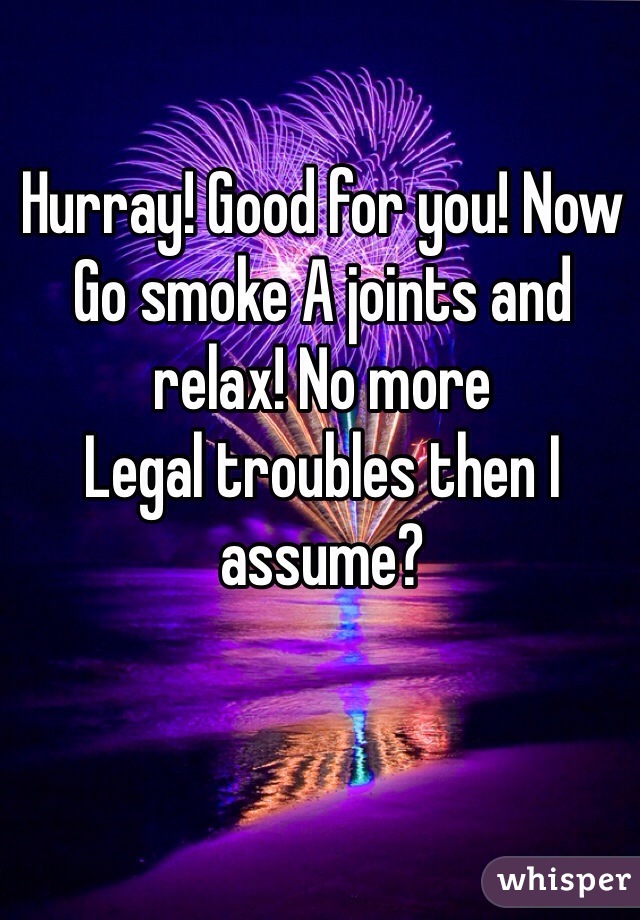 Hurray! Good for you! Now
Go smoke A joints and relax! No more
Legal troubles then I assume?