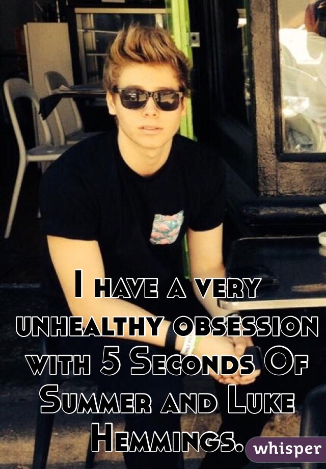 I have a very unhealthy obsession with 5 Seconds Of Summer and Luke Hemmings.