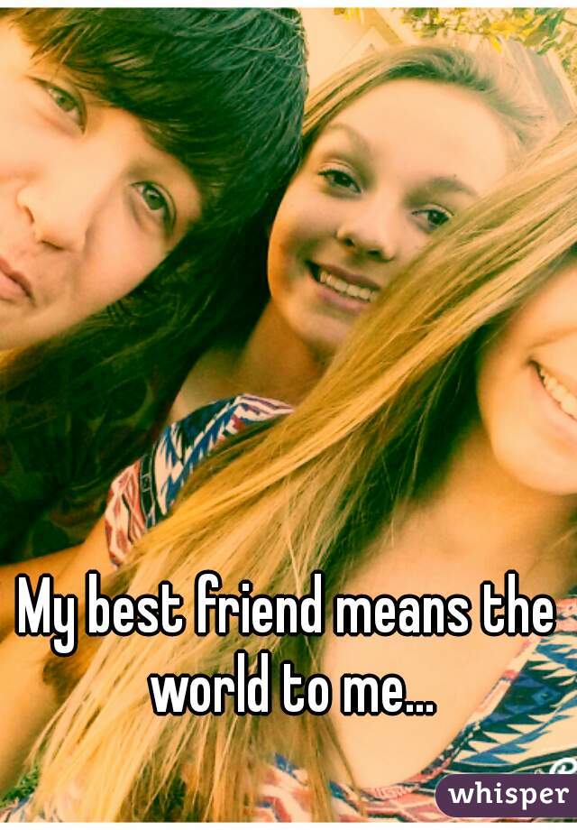 My best friend means the world to me...