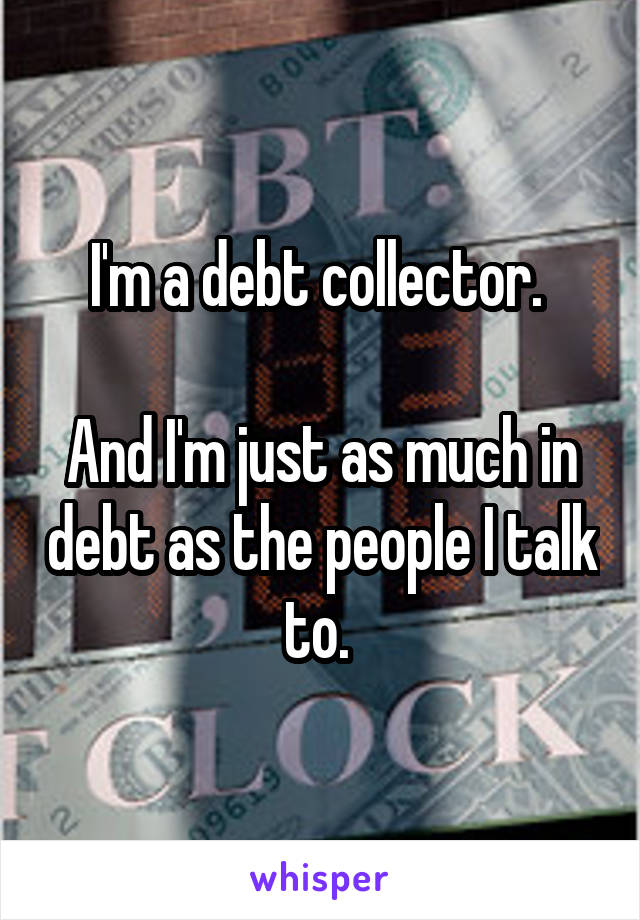 I'm a debt collector. 

And I'm just as much in debt as the people I talk to. 