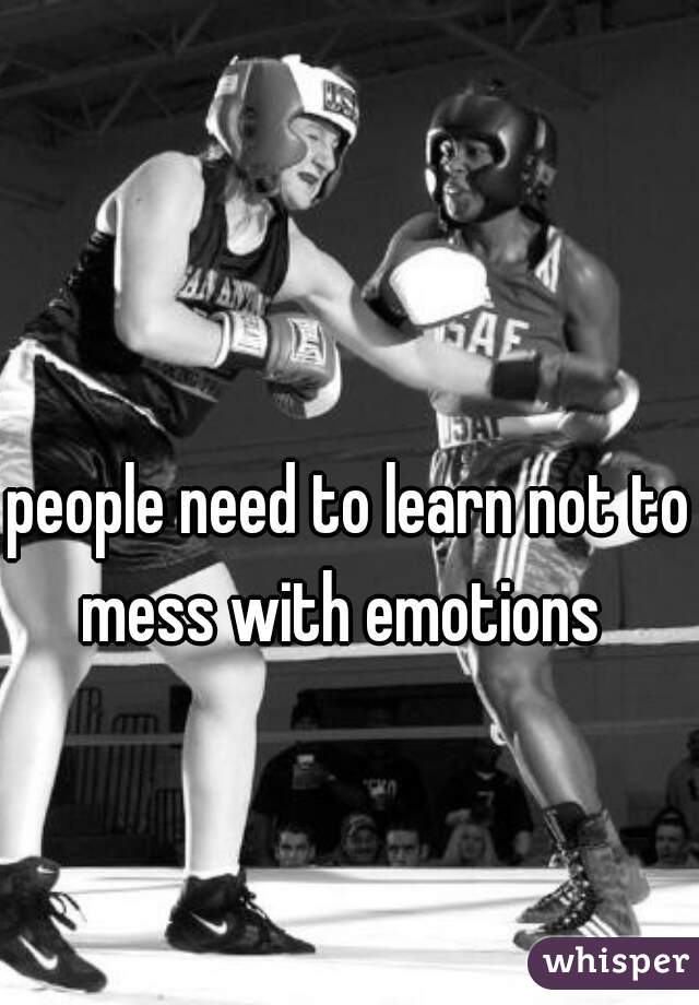 people need to learn not to mess with emotions  